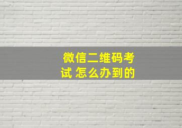 微信二维码考试 怎么办到的